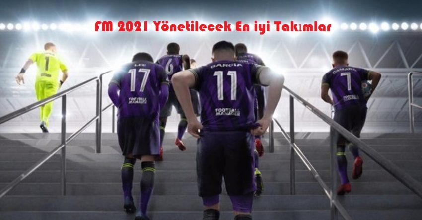 FM 2021’de Oynayabileceğiniz En İyi Takımlar Rehberi