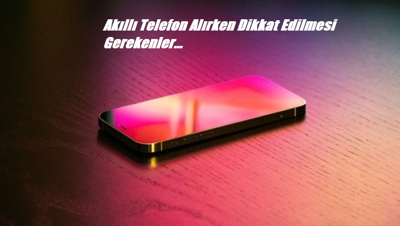 Akıllı Telefon Alırken Dikkat Edilmesi Gerekenler