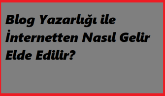 Blog Yazarlığı ile İnternetten Nasıl Gelir Elde Edilir?