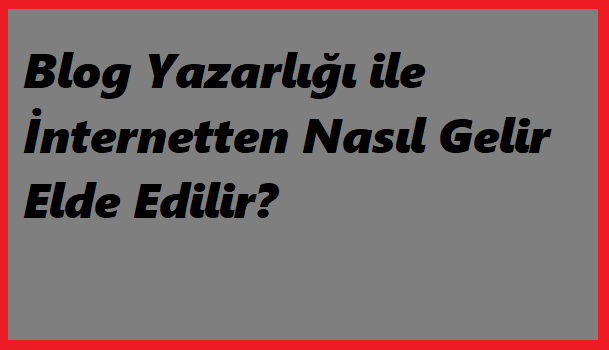 Blog Yazarlığı ile İnternetten Nasıl Gelir Elde Edilir?