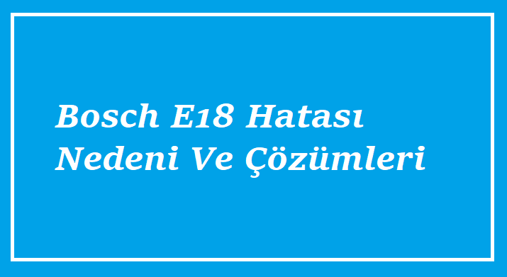 Bosch E18 Hatası Nedeni Ve Çözümleri