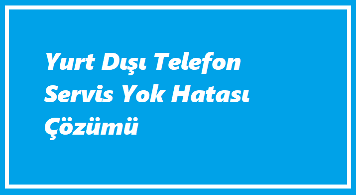 Yurt Dışı Telefon Servis Yok Hatası