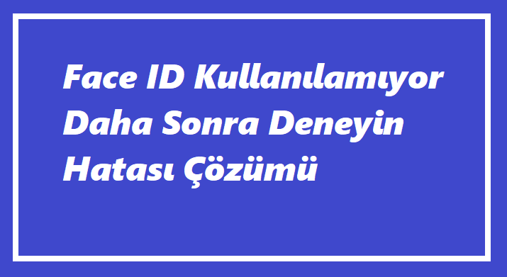 Face İD Kullanılamıyor Daha Sonra Deneyin Hatası