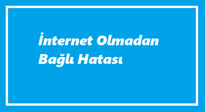 İnternet Olmadan Bağlı Hatası Nedir?