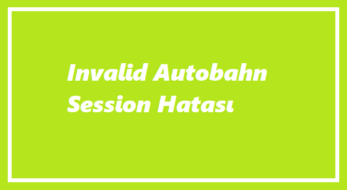 https://www.destek360.com/wp-content/uploads/2023/08/Invalid-Autobahn-session-hatasi.png