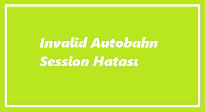 İnvalid Autobahn Session Hatası Nedir?