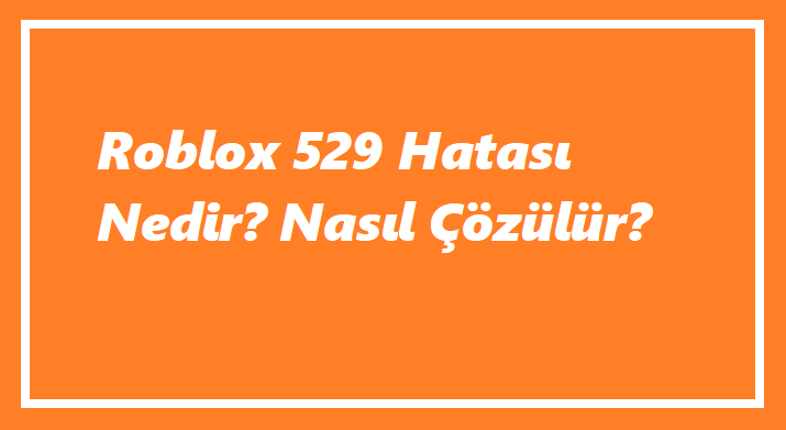 Roblox 529 Hatası Nedir? Nasıl Çözülür?