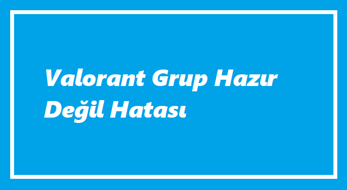 Valorant Grup Hazır Değil Hatası