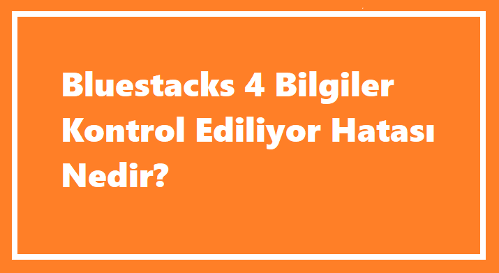 Bluestacks 4 Bilgiler Kontrol Ediliyor Hatası Nedir?