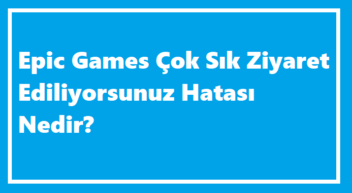 Epic Games Çok Sık Ziyaret Ediyorsunuz Hatası Nedir?