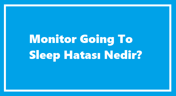 Monitor Going To Sleep Hatası Nedir?