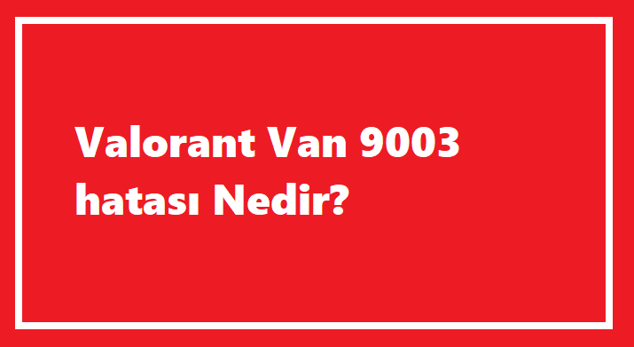 Valorant Van 9003 Hatası Nedir?