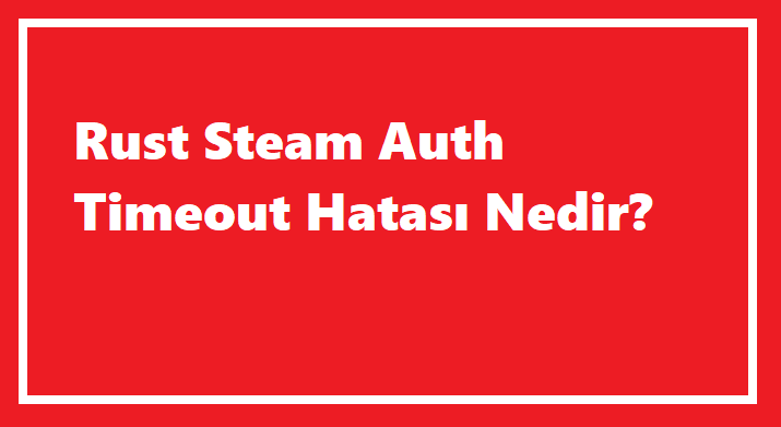 Rust Steam Auth Timeout Hatası Nedir?