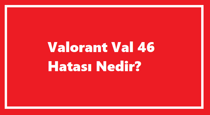 Valorant Val 46 Hatası Nedir?