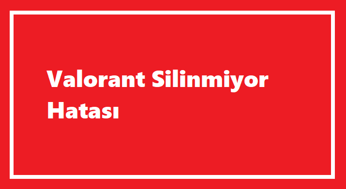 Valorant Silinmiyor Hatası-(Güncel Çözüm)