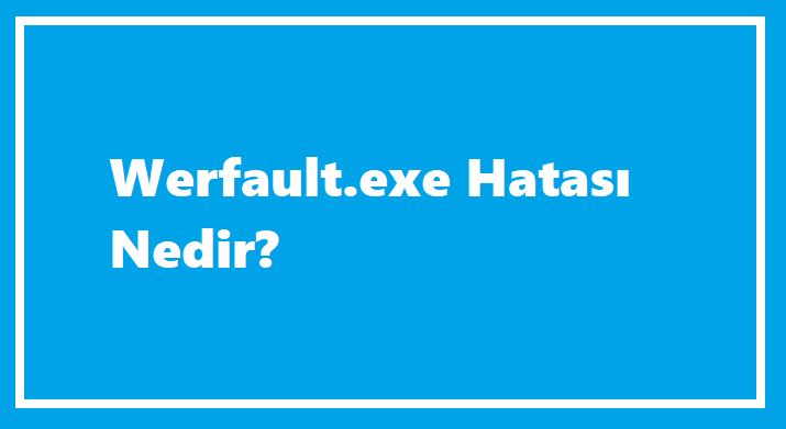 Werfault.exe Hatası Nedir?
