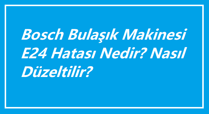 Bosch Bulaşık Makinesi E24 Hatası Nedir? Nasıl Düzeltilir?