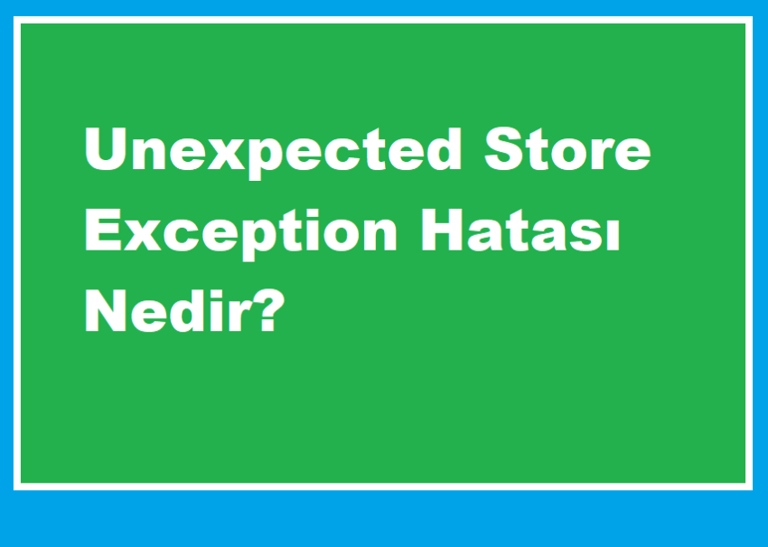 Unexpected Store Exception Hatası Nedir?