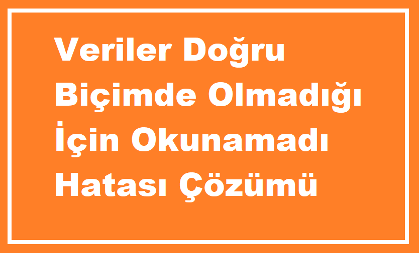 Veriler Doğru Biçimde Olmadığı İçin Okunamadı Hatası Nedir? Çözüm Yolları Neler?