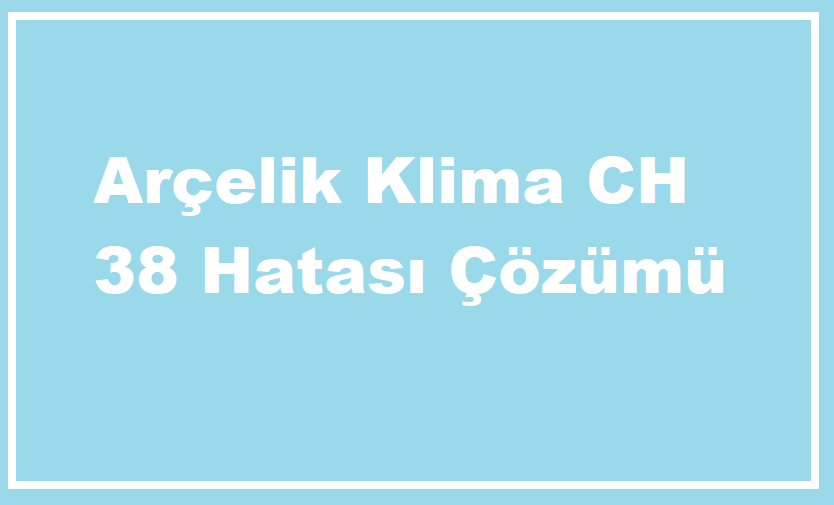 Arçelik Klima CH 38 Hatası Nedir? Çözüm Yolları